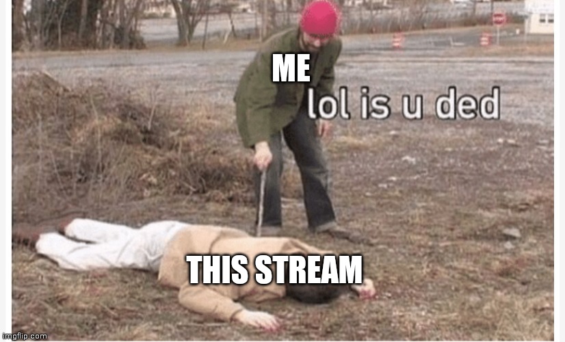 Lol is u ded | ME; THIS STREAM | image tagged in lol is u ded | made w/ Imgflip meme maker