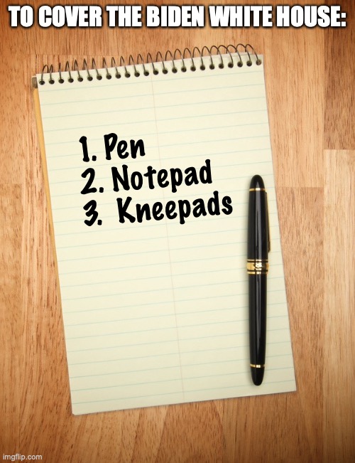 It's easy | TO COVER THE BIDEN WHITE HOUSE:; 1. Pen
2. Notepad
3.  Kneepads | image tagged in notepad,news,media,reporter,journalism | made w/ Imgflip meme maker