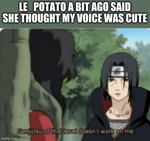 i love this template | LE_POTATO A BIT AGO SAID SHE THOUGHT MY VOICE WAS CUTE | image tagged in genjutsu of that level doesn't work on me | made w/ Imgflip meme maker