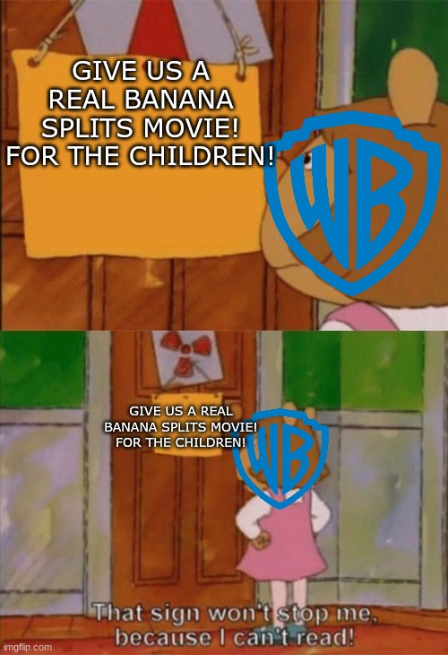WB, Give us a real Banana Splits movie! | GIVE US A REAL BANANA SPLITS MOVIE! FOR THE CHILDREN! GIVE US A REAL BANANA SPLITS MOVIE! FOR THE CHILDREN! | image tagged in dw sign won't stop me because i can't read | made w/ Imgflip meme maker