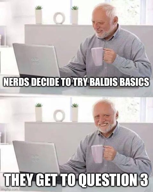 Nerds and Baldis Basics, NOT A GOOD MIX | NERDS DECIDE TO TRY BALDIS BASICS; THEY GET TO QUESTION 3 | image tagged in memes,hide the pain harold | made w/ Imgflip meme maker