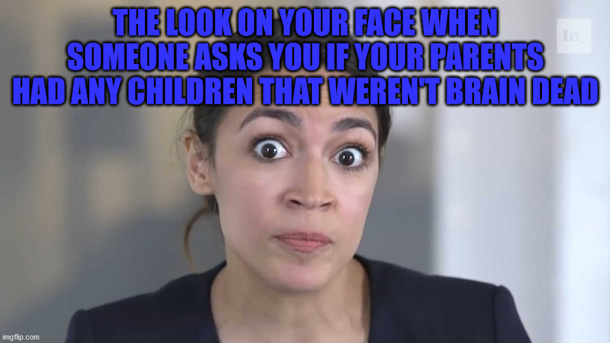 AOC Braindead | THE LOOK ON YOUR FACE WHEN SOMEONE ASKS YOU IF YOUR PARENTS HAD ANY CHILDREN THAT WEREN'T BRAIN DEAD | image tagged in aoc stumped | made w/ Imgflip meme maker
