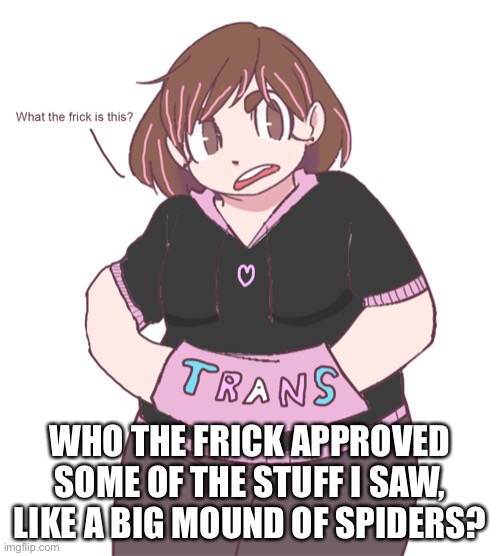 WHO THE FRICK APPROVED SOME OF THE STUFF I SAW, LIKE A BIG MOUND OF SPIDERS? | image tagged in darmug what the frick is this | made w/ Imgflip meme maker