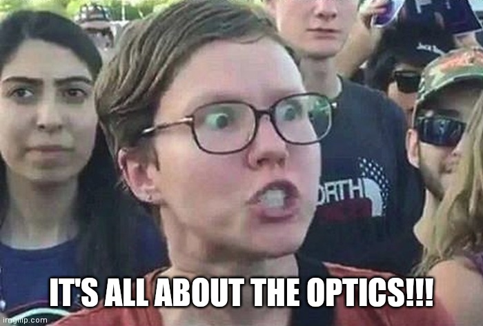 Triggered Liberal | IT'S ALL ABOUT THE OPTICS!!! | image tagged in triggered liberal | made w/ Imgflip meme maker