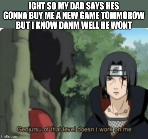genjutsu of that level doesn't work on me | IGHT SO MY DAD SAYS HES GONNA BUY ME A NEW GAME TOMMOROW BUT I KNOW DANM WELL HE WONT | image tagged in genjutsu of that level doesn't work on me | made w/ Imgflip meme maker