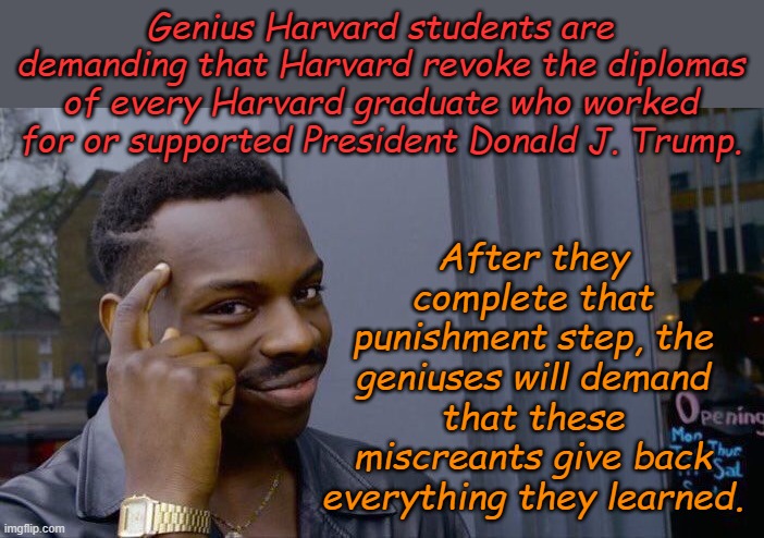 Taking the cancel culture to it's illogical conclusion. Don't try this at home, only trained Marxists are capable of this stupid | Genius Harvard students are demanding that Harvard revoke the diplomas of every Harvard graduate who worked for or supported President Donald J. Trump. After they complete that punishment step, the geniuses will demand that these miscreants give back everything they learned. | image tagged in memes,roll safe think about it | made w/ Imgflip meme maker