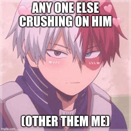 Shoto todoroki blushing | ANY ONE ELSE CRUSHING ON HIM; (OTHER THEM ME) | image tagged in shoto todoroki blushing | made w/ Imgflip meme maker