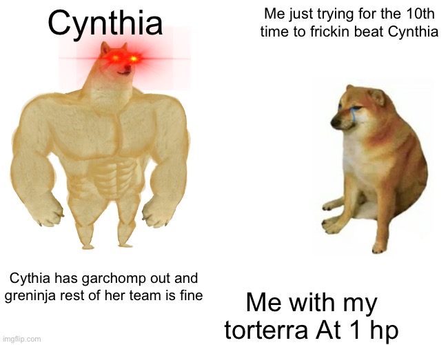 Cythia be like | Cynthia; Me just trying for the 10th time to frickin beat Cynthia; Cythia has garchomp out and greninja rest of her team is fine; Me with my torterra At 1 hp | image tagged in memes,buff doge vs cheems | made w/ Imgflip meme maker