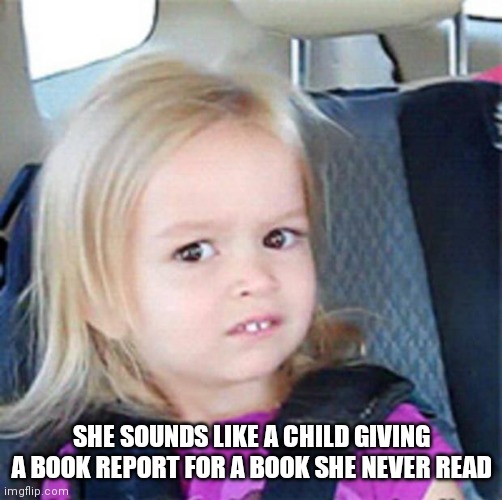 Confused Little Girl | SHE SOUNDS LIKE A CHILD GIVING A BOOK REPORT FOR A BOOK SHE NEVER READ | image tagged in confused little girl | made w/ Imgflip meme maker