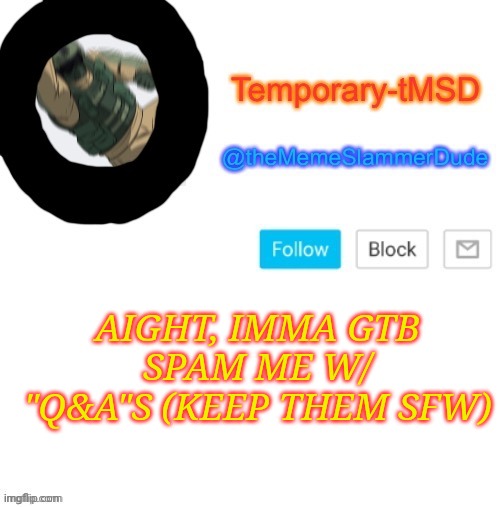 And nothing else ridiculous... Lol | AIGHT, IMMA GTB
SPAM ME W/ "Q&A"S (KEEP THEM SFW) | image tagged in temporary-tmsd announcement take 2 | made w/ Imgflip meme maker