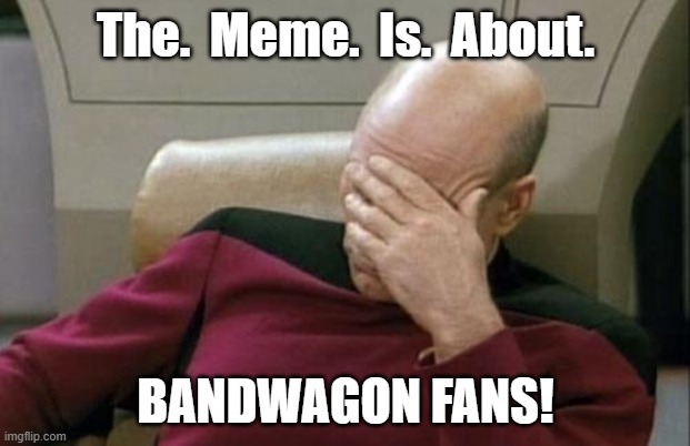 Captain Picard Facepalm Meme | The.  Meme.  Is.  About. BANDWAGON FANS! | image tagged in memes,captain picard facepalm | made w/ Imgflip meme maker