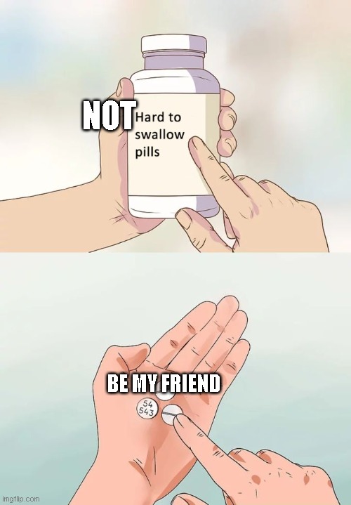 Right? | NOT; BE MY FRIEND | image tagged in memes,hard to swallow pills | made w/ Imgflip meme maker