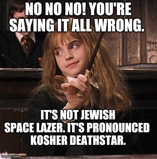 You may flick and swish when ready. | NO NO NO! YOU'RE SAYING IT ALL WRONG. IT'S NOT JEWISH SPACE LAZER. IT'S PRONOUNCED 
KOSHER DEATHSTAR. | image tagged in hermione assertiva,jewish,space | made w/ Imgflip meme maker