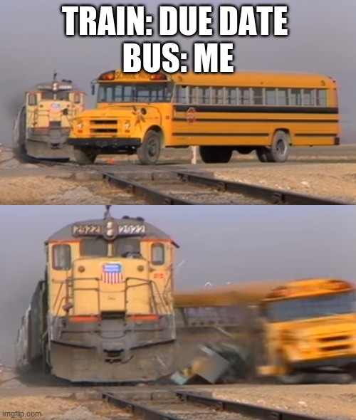 A train hitting a school bus | TRAIN: DUE DATE 
BUS: ME | image tagged in a train hitting a school bus | made w/ Imgflip meme maker