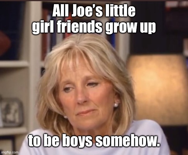 Jill Biden meme | All Joe’s little girl friends grow up to be boys somehow. | image tagged in jill biden meme | made w/ Imgflip meme maker