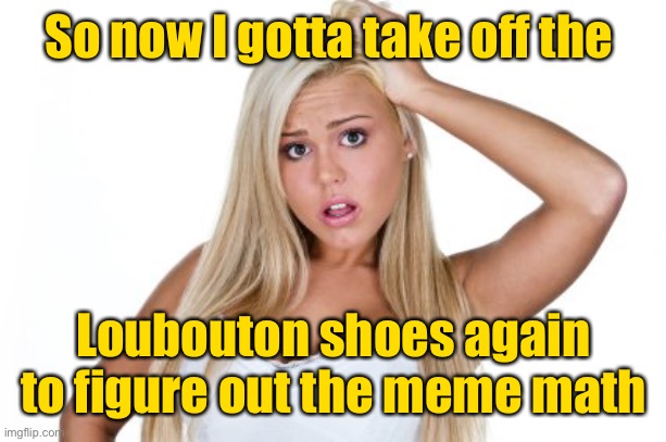 Dumb Blonde | So now I gotta take off the Loubouton shoes again to figure out the meme math | image tagged in dumb blonde | made w/ Imgflip meme maker