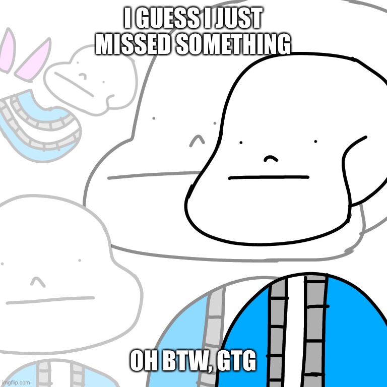 PUNny Sans | I GUESS I JUST MISSED SOMETHING; OH BTW, GTG | image tagged in punny sans | made w/ Imgflip meme maker