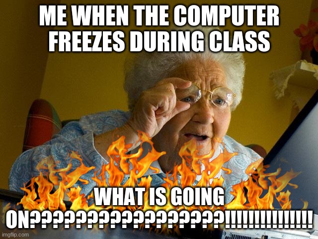 #t2m | ME WHEN THE COMPUTER FREEZES DURING CLASS; WHAT IS GOING ON?????????????????!!!!!!!!!!!!!!! | image tagged in memes,grandma finds the internet | made w/ Imgflip meme maker