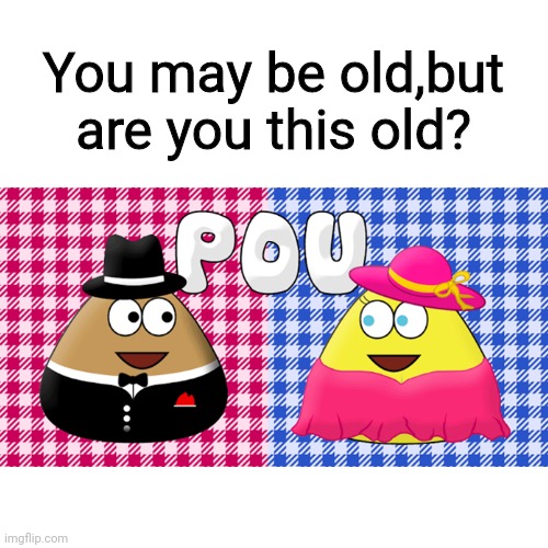 You played this as a kid,right | You may be old,but are you this old? | image tagged in pou,childhood memes | made w/ Imgflip meme maker