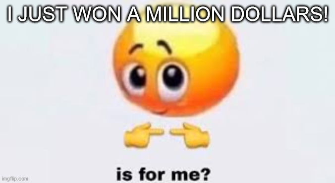 Is for me |  I JUST WON A MILLION DOLLARS! | image tagged in is for me | made w/ Imgflip meme maker