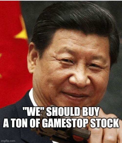 Xi Jinping | "WE" SHOULD BUY A TON OF GAMESTOP STOCK | image tagged in xi jinping | made w/ Imgflip meme maker