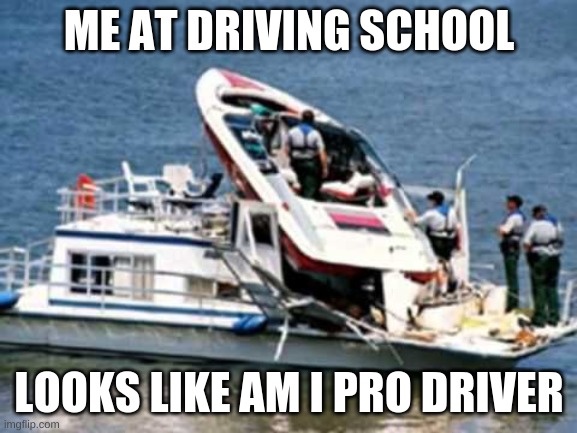 ME AT DRIVING SCHOOL; LOOKS LIKE AM I PRO DRIVER | image tagged in boat,boats | made w/ Imgflip meme maker