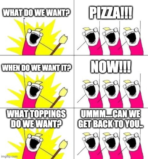 Undecided | WHAT DO WE WANT? PIZZA!!! WHEN DO WE WANT IT? NOW!!! WHAT TOPPINGS DO WE WANT? UMMM....CAN WE GET BACK TO YOU.. | image tagged in memes,what do we want 3 | made w/ Imgflip meme maker