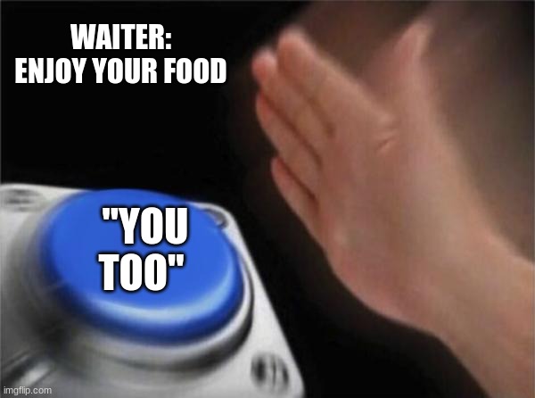 We all do this | WAITER: ENJOY YOUR FOOD; "YOU TOO" | image tagged in memes,blank nut button | made w/ Imgflip meme maker