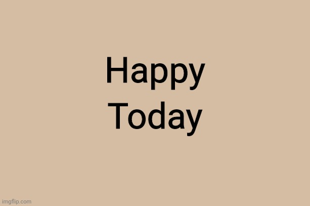 Happy Today | Today; Happy | image tagged in happy today,memes,fun | made w/ Imgflip meme maker