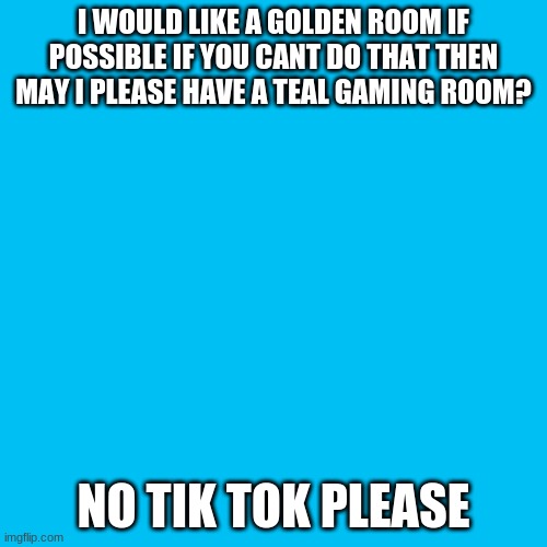 Blank Transparent Square | I WOULD LIKE A GOLDEN ROOM IF POSSIBLE IF YOU CANT DO THAT THEN MAY I PLEASE HAVE A TEAL GAMING ROOM? NO TIK TOK PLEASE | image tagged in memes,blank transparent square | made w/ Imgflip meme maker