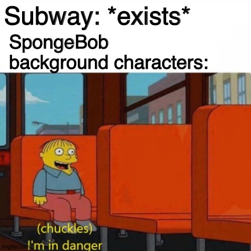 [insert title here] | Subway: *exists*; SpongeBob background characters: | image tagged in chuckles i m in danger,memes,simpsons,smg4,spongebob,subway | made w/ Imgflip meme maker