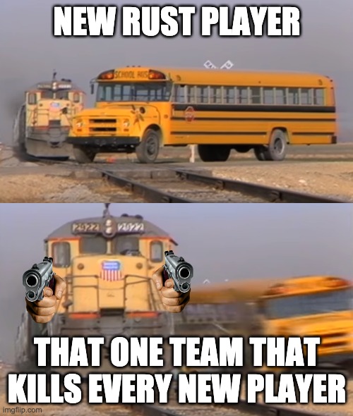 A train hitting a school bus | NEW RUST PLAYER; THAT ONE TEAM THAT KILLS EVERY NEW PLAYER | image tagged in a train hitting a school bus | made w/ Imgflip meme maker