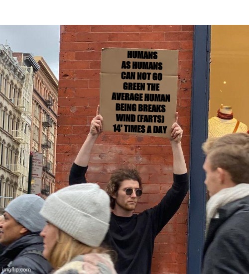 HUMANS AS HUMANS CAN NOT GO GREEN THE AVERAGE HUMAN BEING BREAKS WIND (FARTS) 14' TIMES A DAY | image tagged in memes,guy holding cardboard sign | made w/ Imgflip meme maker