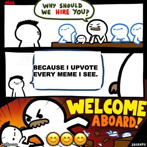 Welcome Aboard | BECAUSE I UPVOTE EVERY MEME I SEE. 😊😊😊 | image tagged in welcome aboard | made w/ Imgflip meme maker