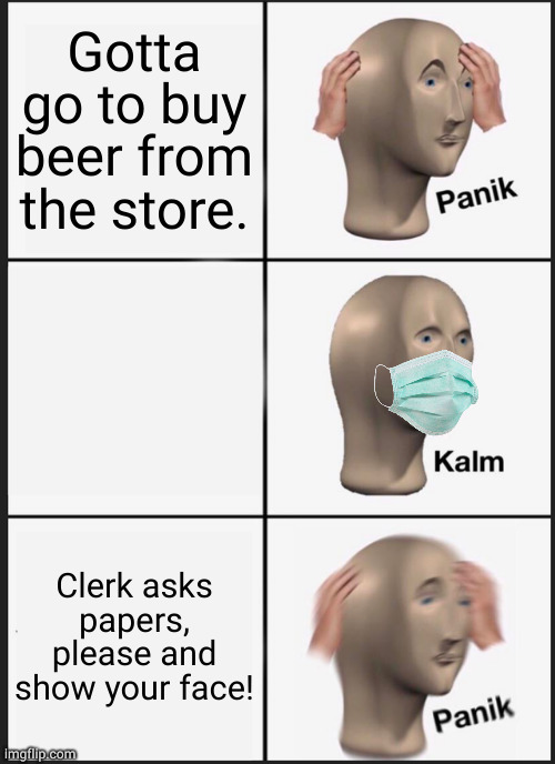 Panik Kalm Panik | Gotta go to buy beer from the store. Clerk asks papers, please and show your face! | image tagged in memes,panik kalm panik,covid-19 | made w/ Imgflip meme maker