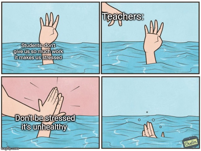 Teachers | Teachers:; Students: don't give us so much work it makes us stressed; Don't be stressed it's unhealthy | image tagged in high five drown | made w/ Imgflip meme maker