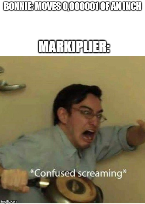 confused screaming | BONNIE: MOVES 0,000001 OF AN INCH; MARKIPLIER: | image tagged in confused screaming | made w/ Imgflip meme maker