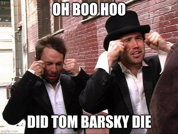 dena barsky meme | OH BOO HOO; DID TOM BARSKY DIE | image tagged in aww did someone get addicted to crack | made w/ Imgflip meme maker