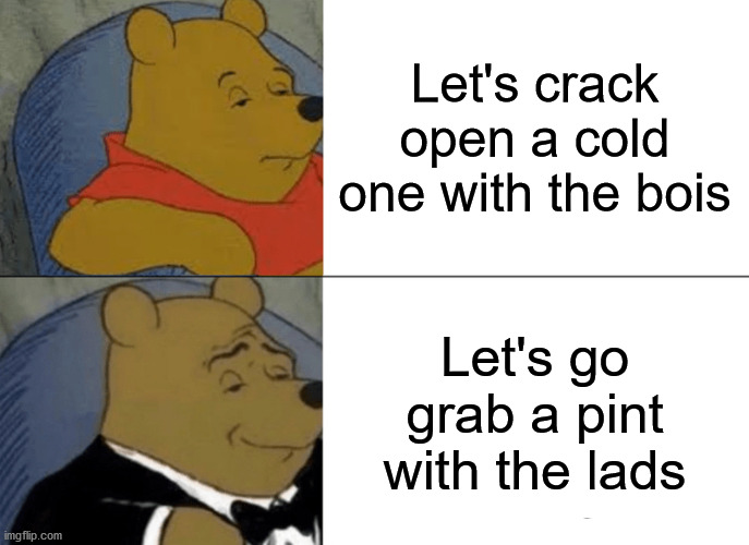 Beer is beer. Right? | Let's crack open a cold one with the bois; Let's go grab a pint with the lads | image tagged in memes,tuxedo winnie the pooh | made w/ Imgflip meme maker