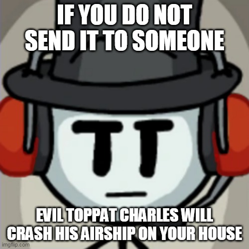 if you do not send it | IF YOU DO NOT SEND IT TO SOMEONE; EVIL TOPPAT CHARLES WILL CRASH HIS AIRSHIP ON YOUR HOUSE | image tagged in toppat charles | made w/ Imgflip meme maker