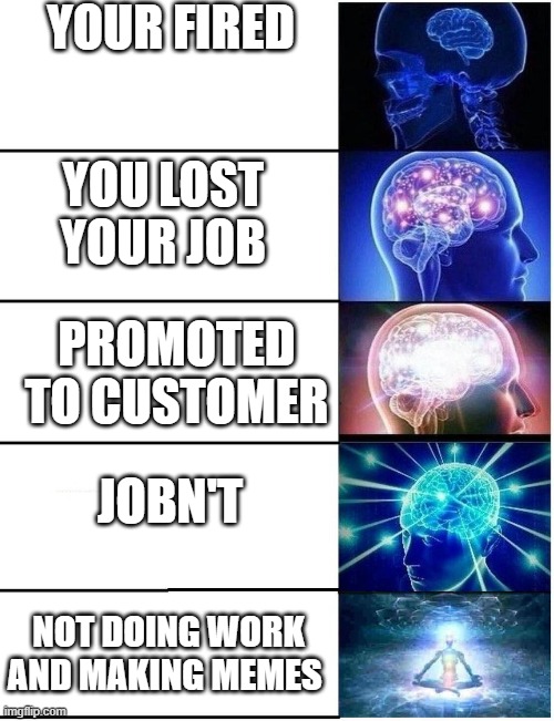 Expanding Brain 5 Panel | YOUR FIRED; YOU LOST YOUR JOB; PROMOTED TO CUSTOMER; JOBN'T; NOT DOING WORK AND MAKING MEMES | image tagged in expanding brain 5 panel | made w/ Imgflip meme maker