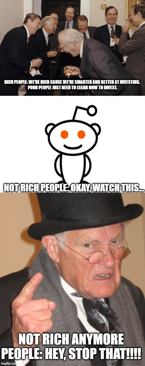Dem redditors roflpwnt the rich buggers. (LOL REJECTED BY POLITICS STREAM!) | RICH PEOPLE: WE'RE RICH CAUSE WE'RE SMARTER AND BETTER AT INVESTING. 
POOR PEOPLE JUST NEED TO LEARN HOW TO INVEST. NOT RICH PEOPLE: OKAY, WATCH THIS... NOT RICH ANYMORE PEOPLE: HEY, STOP THAT!!!! | image tagged in and then he said,reddit,memes,back in my day | made w/ Imgflip meme maker