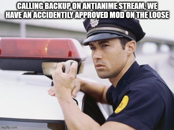 calling backup | CALLING BACKUP ON ANTIANIME STREAM, WE HAVE AN ACCIDENTILY APPROVED MOD ON THE LOOSE | image tagged in calling backup | made w/ Imgflip meme maker