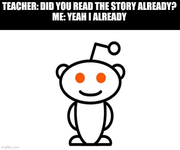 Yeah i: | TEACHER: DID YOU READ THE STORY ALREADY?
ME: YEAH I ALREADY | image tagged in reddit | made w/ Imgflip meme maker