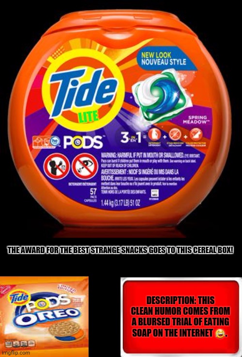 Tide Pods | LITE; THE AWARD FOR THE BEST STRANGE SNACKS GOES TO THIS CEREAL BOX! DESCRIPTION: THIS CLEAN HUMOR COMES FROM A BLURSED TRIAL OF EATING SOAP ON THE INTERNET 😂. | image tagged in memes,tide pods gene pool,snacks | made w/ Imgflip meme maker