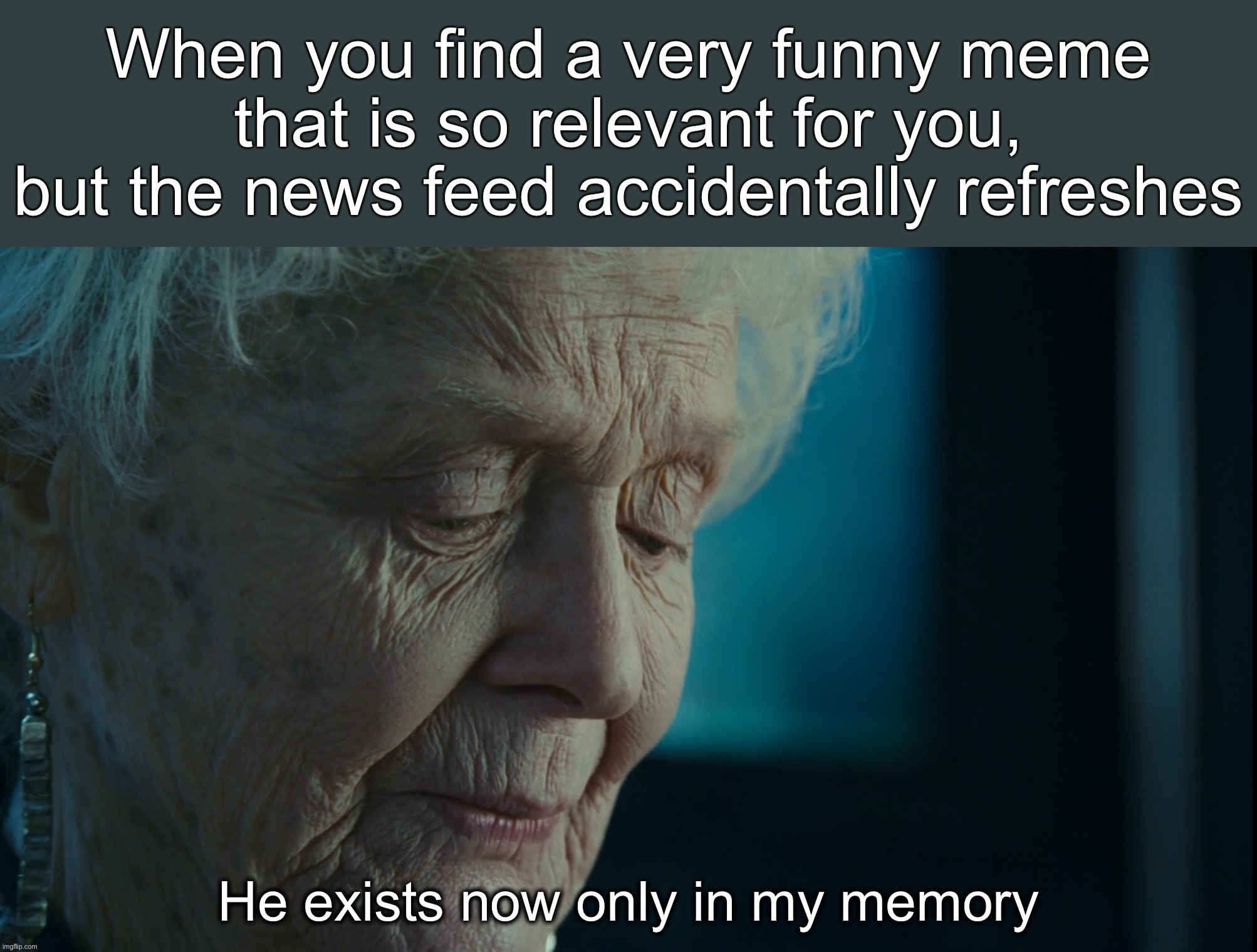 ***** | When you find a very funny meme
that is so relevant for you,
but the news feed accidentally refreshes; He exists now only in my memory | image tagged in funny,memes,so true memes,dank memes,funny memes,memes about memes | made w/ Imgflip meme maker