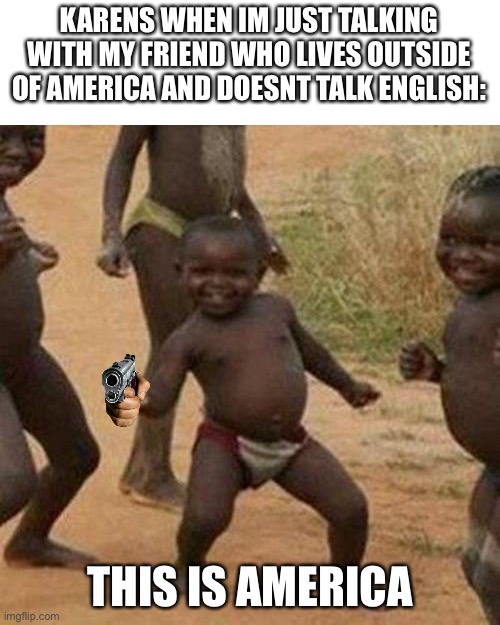 Third World Success Kid Meme | KARENS WHEN IM JUST TALKING WITH MY FRIEND WHO LIVES OUTSIDE OF AMERICA AND DOESNT TALK ENGLISH:; THIS IS AMERICA | image tagged in memes,third world success kid | made w/ Imgflip meme maker