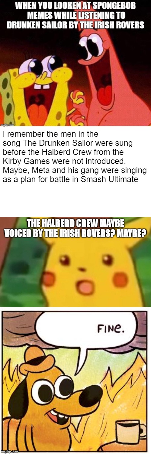 Oh yes, it does! | I remember the men in the song The Drunken Sailor were sung before the Halberd Crew from the Kirby Games were not introduced. Maybe, Meta and his gang were singing as a plan for battle in Smash Ultimate; THE HALBERD CREW MAYBE VOICED BY THE IRISH ROVERS? MAYBE? | image tagged in memes,surprised pikachu,this is fine,fun fact,spongebob | made w/ Imgflip meme maker