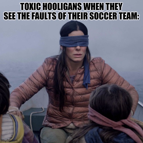Bird Box Meme | TOXIC HOOLIGANS WHEN THEY SEE THE FAULTS OF THEIR SOCCER TEAM: | image tagged in memes,bird box,soccer flop | made w/ Imgflip meme maker