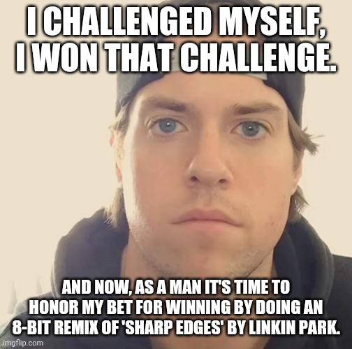 The L.A. Beast | I CHALLENGED MYSELF, I WON THAT CHALLENGE. AND NOW, AS A MAN IT'S TIME TO HONOR MY BET FOR WINNING BY DOING AN 8-BIT REMIX OF 'SHARP EDGES' BY LINKIN PARK. | image tagged in the l a beast,memes,linkin park,music,music meme | made w/ Imgflip meme maker